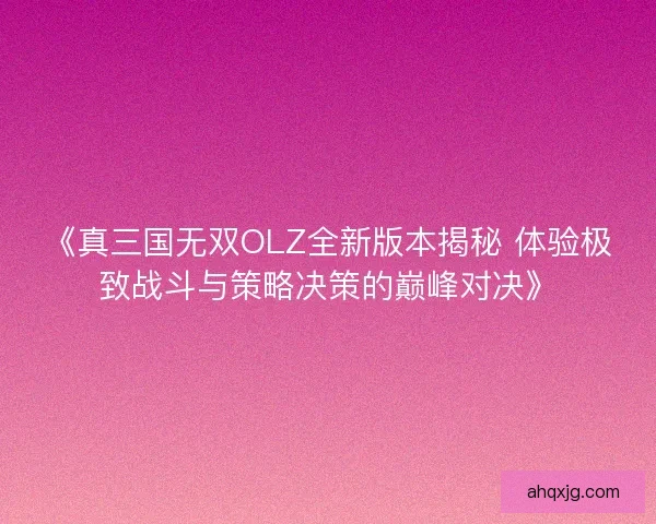 《真三国无双OLZ全新版本揭秘 体验极致战斗与策略决策的巅峰对决》