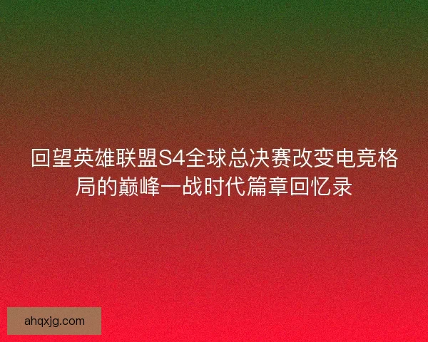 回望英雄联盟S4全球总决赛改变电竞格局的巅峰一战时代篇章回忆录