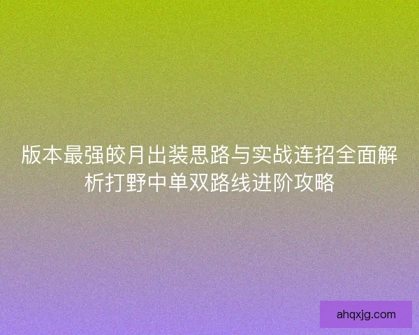 版本最强皎月出装思路与实战连招全面解析打野中单双路线进阶攻略