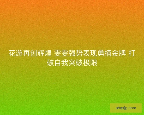 花游再创辉煌 雯雯强势表现勇摘金牌 打破自我突破极限