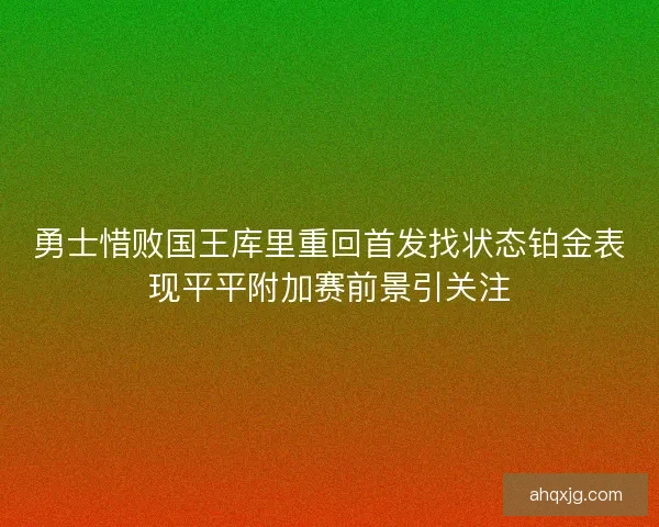 勇士惜败国王库里重回首发找状态铂金表现平平附加赛前景引关注