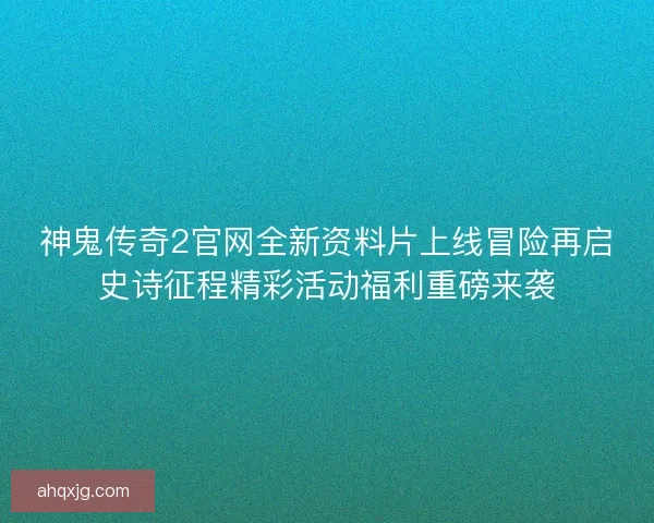 神鬼传奇2官网全新资料片上线冒险再启史诗征程精彩活动福利重磅来袭