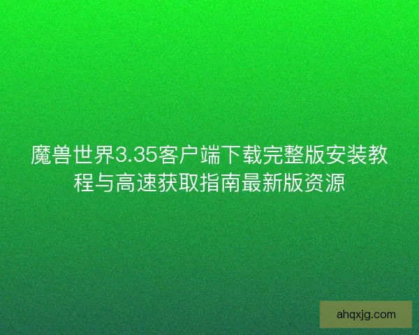 魔兽世界3.35客户端下载完整版安装教程与高速获取指南最新版资源