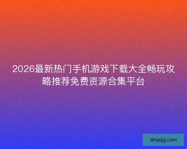 2026最新热门手机游戏下载大全畅玩攻略推荐免费资源合集平台