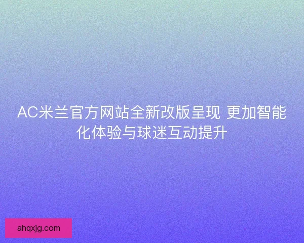 AC米兰官方网站全新改版呈现 更加智能化体验与球迷互动提升