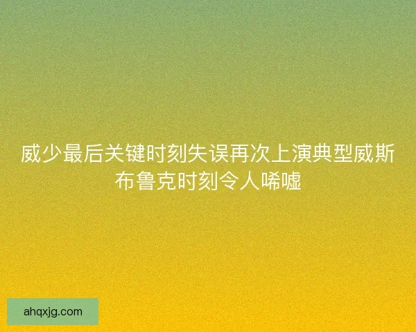 威少最后关键时刻失误再次上演典型威斯布鲁克时刻令人唏嘘