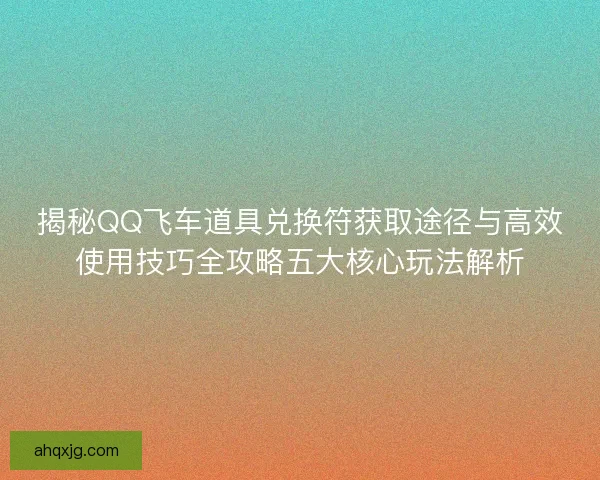 揭秘QQ飞车道具兑换符获取途径与高效使用技巧全攻略五大核心玩法解析
