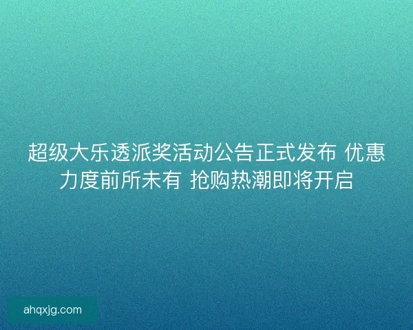 超级大乐透派奖活动公告正式发布 优惠力度前所未有 抢购热潮即将开启