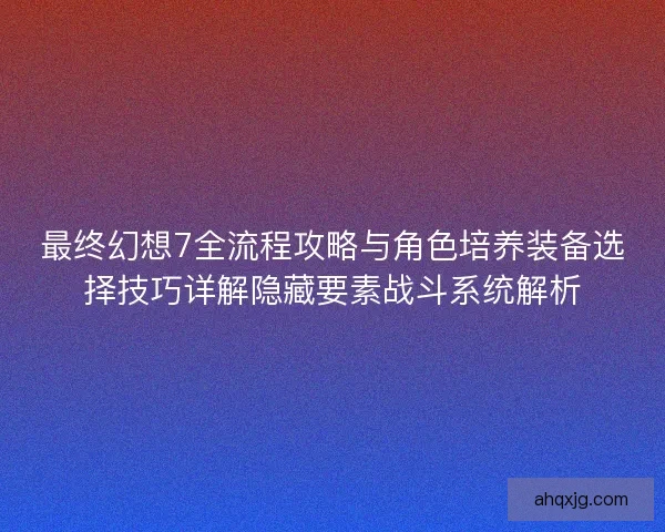 最终幻想7全流程攻略与角色培养装备选择技巧详解隐藏要素战斗系统解析