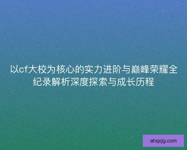 以cf大校为核心的实力进阶与巅峰荣耀全纪录解析深度探索与成长历程