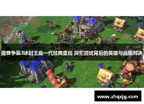 魔兽争霸3冰封王座一代经典重现 探索游戏背后的英雄与战略对决